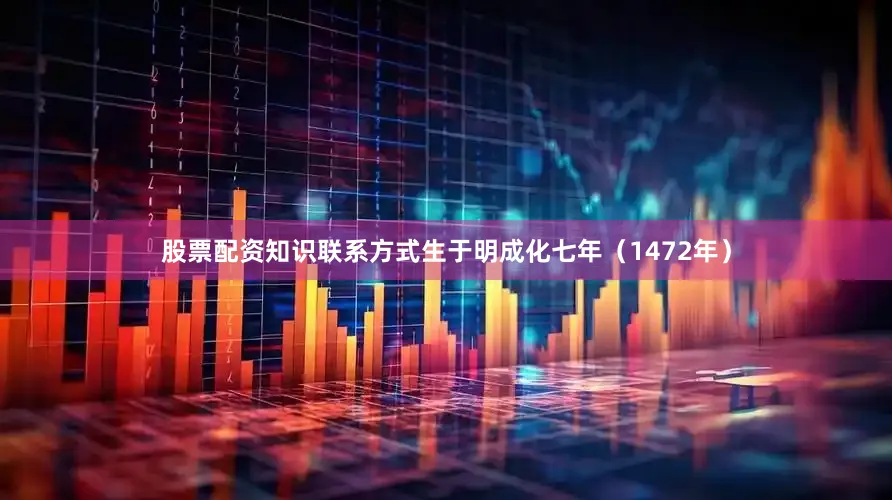 股票配资知识联系方式生于明成化七年（1472年）
