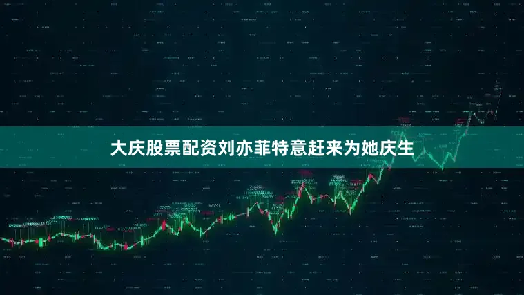 大庆股票配资刘亦菲特意赶来为她庆生
