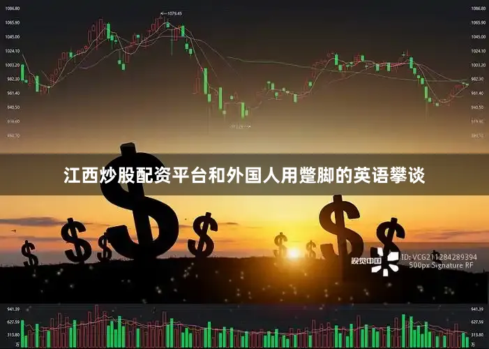 江西炒股配资平台和外国人用蹩脚的英语攀谈