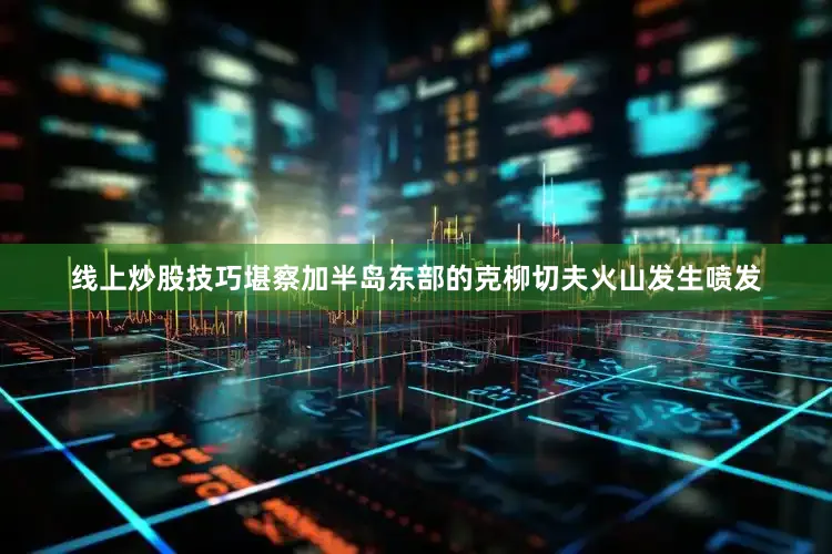 线上炒股技巧堪察加半岛东部的克柳切夫火山发生喷发