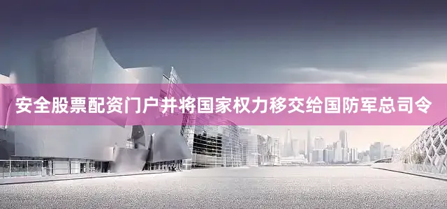 安全股票配资门户并将国家权力移交给国防军总司令