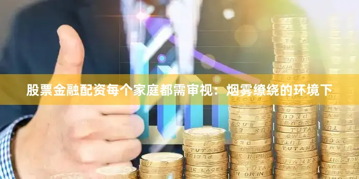 股票金融配资每个家庭都需审视：烟雾缭绕的环境下
