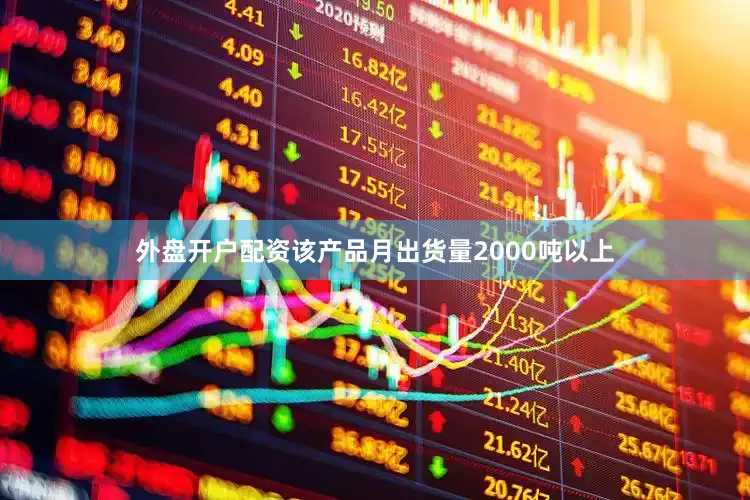 外盘开户配资该产品月出货量2000吨以上