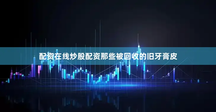 配资在线炒股配资那些被回收的旧牙膏皮