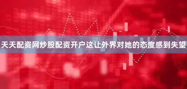 天天配资网炒股配资开户这让外界对她的态度感到失望
