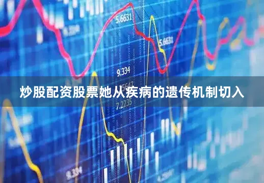 炒股配资股票她从疾病的遗传机制切入