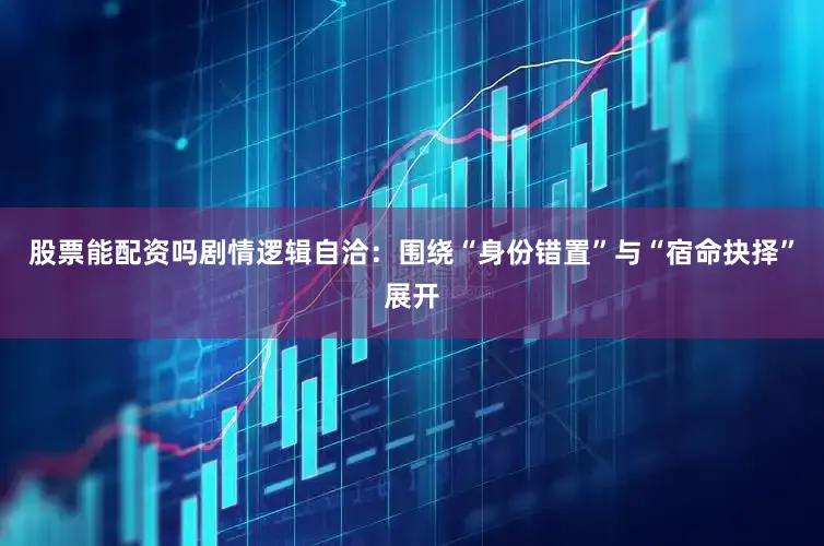 股票能配资吗剧情逻辑自洽：围绕“身份错置”与“宿命抉择”展开