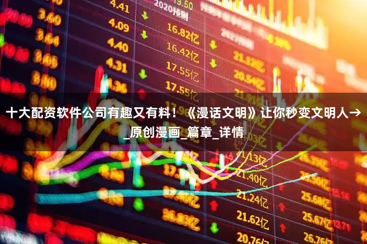 十大配资软件公司有趣又有料！《漫话文明》让你秒变文明人→_原创漫画_篇章_详情
