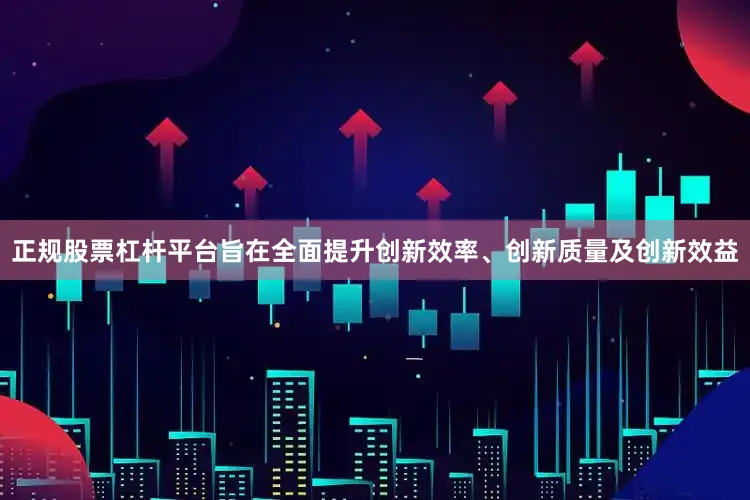 正规股票杠杆平台旨在全面提升创新效率、创新质量及创新效益