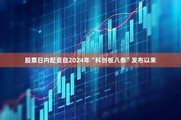 股票日内配资自2024年“科创板八条”发布以来