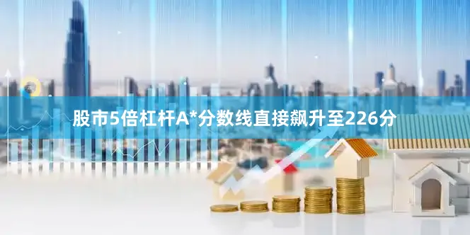 股市5倍杠杆A*分数线直接飙升至226分