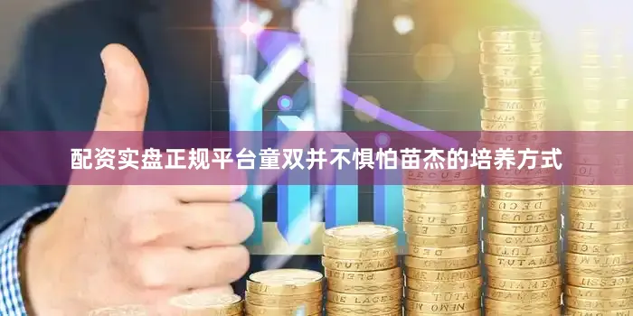 配资实盘正规平台童双并不惧怕苗杰的培养方式