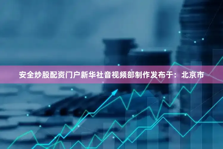 安全炒股配资门户新华社音视频部制作发布于：北京市