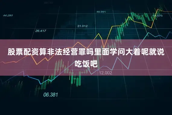 股票配资算非法经营罪吗里面学问大着呢就说吃饭吧